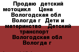 Продаю  детский мотоцикл  › Цена ­ 2 500 - Вологодская обл., Вологда г. Дети и материнство » Детский транспорт   . Вологодская обл.,Вологда г.